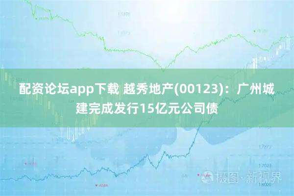配资论坛app下载 越秀地产(00123)：广州城建完成发行15亿元公司债