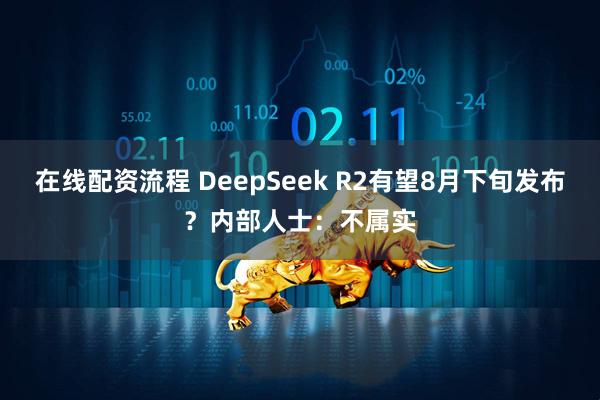 在线配资流程 DeepSeek R2有望8月下旬发布？内部人士：不属实