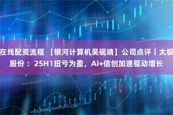 在线配资流程 【银河计算机吴砚靖】公司点评丨太极股份 ：25H1扭亏为盈，AI+信创加速驱动增长