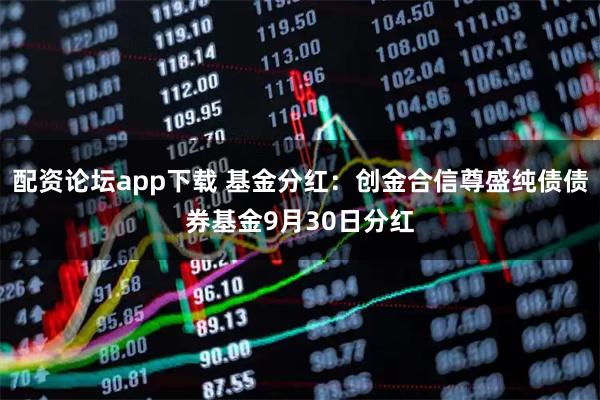 配资论坛app下载 基金分红：创金合信尊盛纯债债券基金9月30日分红