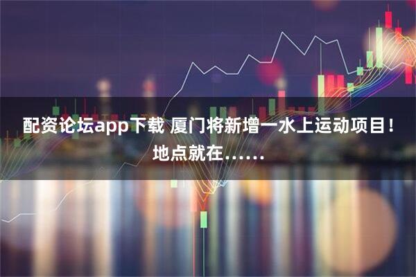 配资论坛app下载 厦门将新增一水上运动项目！地点就在……