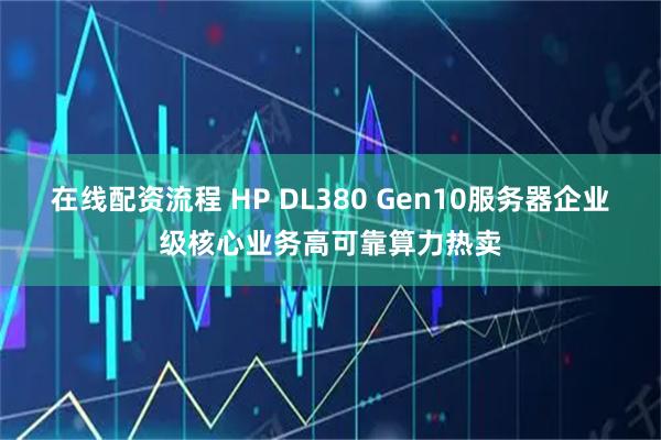 在线配资流程 HP DL380 Gen10服务器企业级核心业务高可靠算力热卖