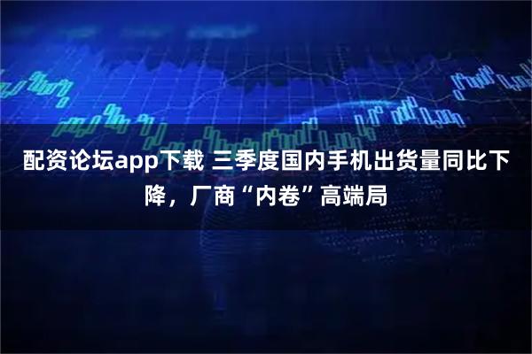 配资论坛app下载 三季度国内手机出货量同比下降，厂商“内卷”高端局