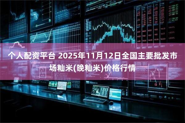 个人配资平台 2025年11月12日全国主要批发市场籼米(晚籼米)价格行情