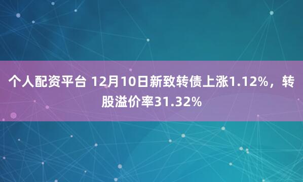 个人配资平台 12月10日新致转债上涨1.12%，转股溢价率31.32%