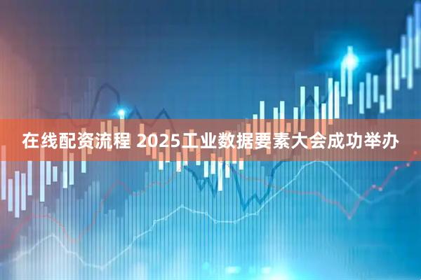 在线配资流程 2025工业数据要素大会成功举办