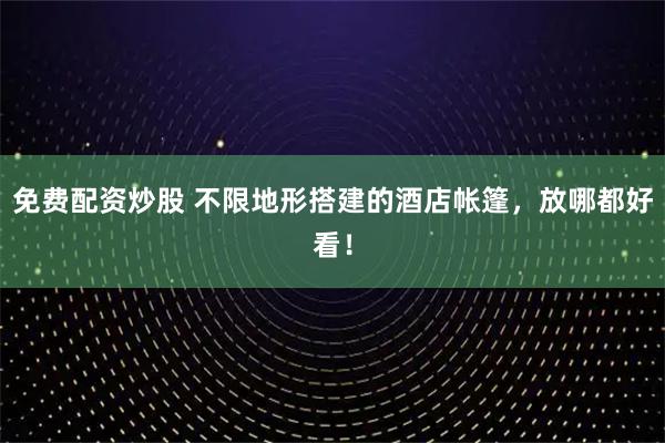 免费配资炒股 不限地形搭建的酒店帐篷，放哪都好看！