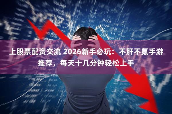上股票配资交流 2026新手必玩：不肝不氪手游推荐，每天十几分钟轻松上手