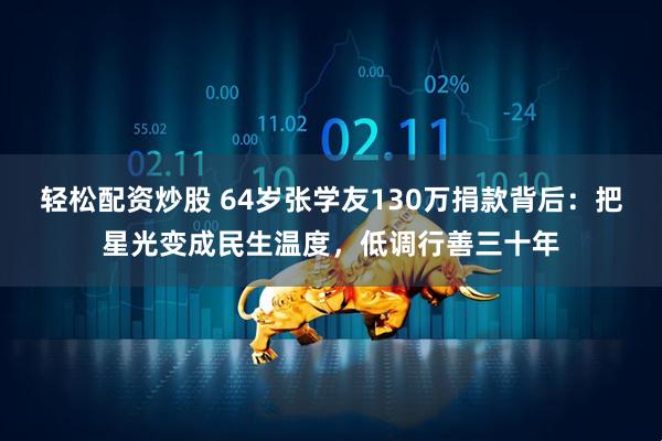 轻松配资炒股 64岁张学友130万捐款背后：把星光变成民生温度，低调行善三十年