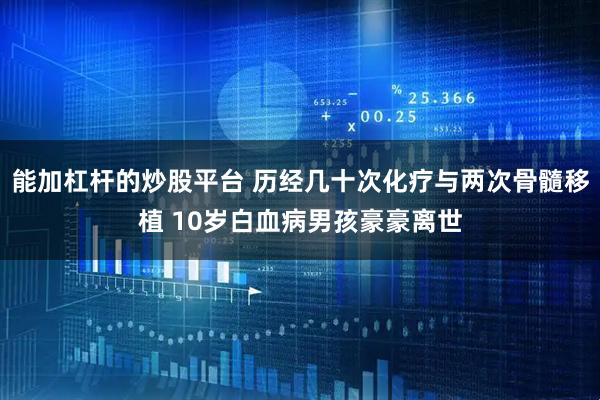能加杠杆的炒股平台 历经几十次化疗与两次骨髓移植 10岁白血病男孩豪豪离世