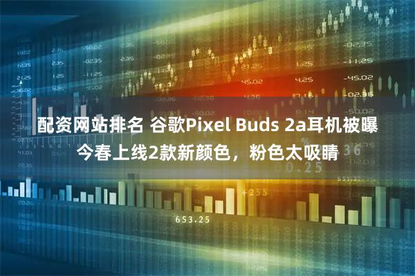 配资网站排名 谷歌Pixel Buds 2a耳机被曝今春上线2款新颜色，粉色太吸睛