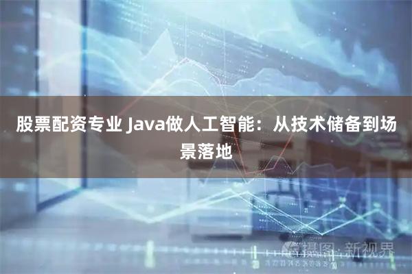 股票配资专业 Java做人工智能：从技术储备到场景落地