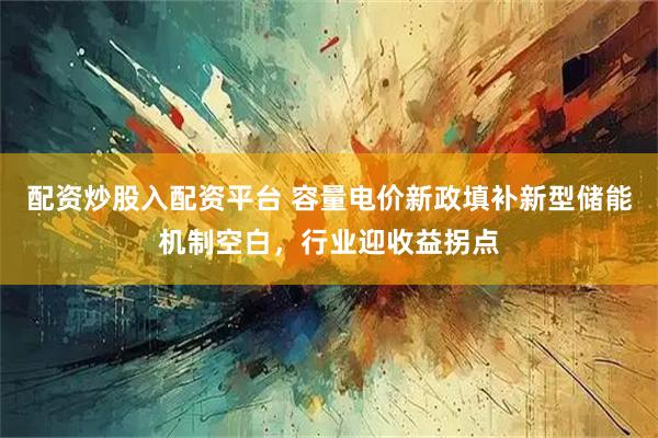 配资炒股入配资平台 容量电价新政填补新型储能机制空白，行业迎收益拐点