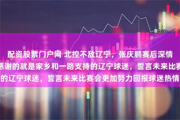 配资股票门户网 北控不敌辽宁，张庆鹏赛后深情表白辽篮球迷，直言最感谢的就是家乡和一路支持的辽宁球迷，誓言未来比赛会更加努力回报球迷热情