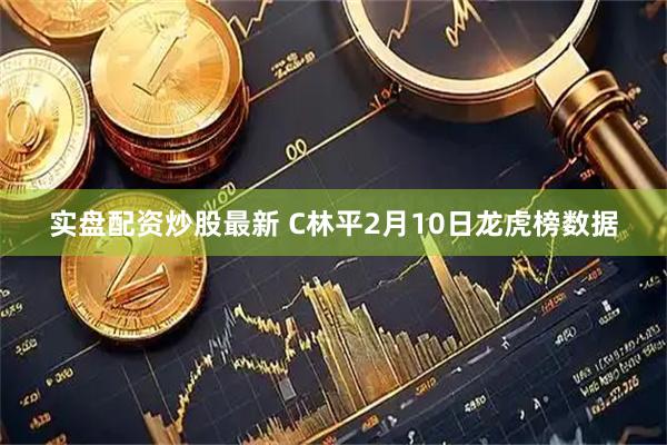 实盘配资炒股最新 C林平2月10日龙虎榜数据