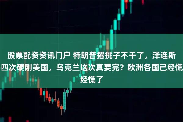 股票配资资讯门户 特朗普撂挑子不干了，泽连斯基四次硬刚美国，乌克兰这次真要完？欧洲各国已经慌了