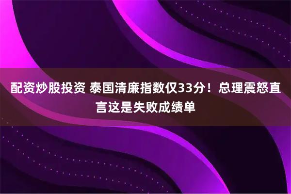 配资炒股投资 泰国清廉指数仅33分！总理震怒直言这是失败成绩单