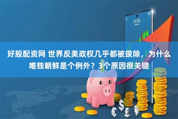 好股配资网 世界反美政权几乎都被拔除，为什么唯独朝鲜是个例外？3个原因很关键