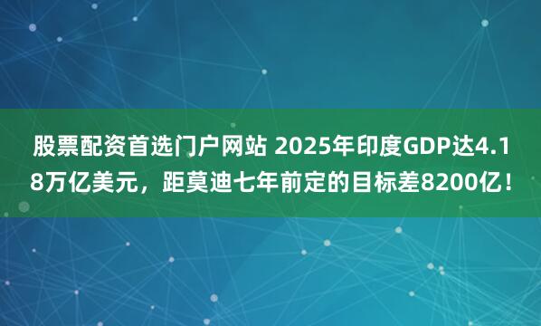 股票配资首选门户网站 2025年印度GDP达4.18万亿美元，距莫迪七年前定的目标差8200亿！