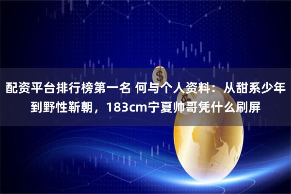 配资平台排行榜第一名 何与个人资料：从甜系少年到野性靳朝，183cm宁夏帅哥凭什么刷屏
