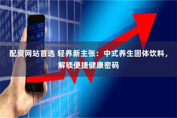 配资网站首选 轻养新主张：中式养生固体饮料，解锁便捷健康密码