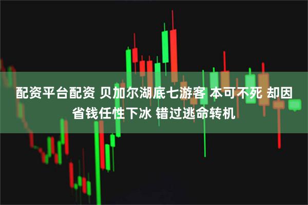 配资平台配资 贝加尔湖底七游客 本可不死 却因省钱任性下冰 错过逃命转机