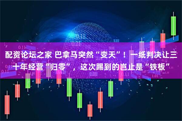 配资论坛之家 巴拿马突然“变天”！一纸判决让三十年经营“归零”，这次踢到的岂止是“铁板”