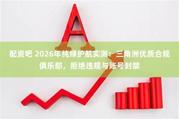 配资吧 2026年纯绿护航实测：三角洲优质合规俱乐部，拒绝违规与账号封禁