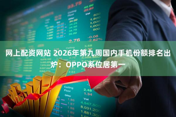 网上配资网站 2026年第九周国内手机份额排名出炉：OPPO系位居第一