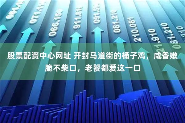 股票配资中心网址 开封马道街的桶子鸡，咸香嫩脆不柴口，老饕都爱这一口
