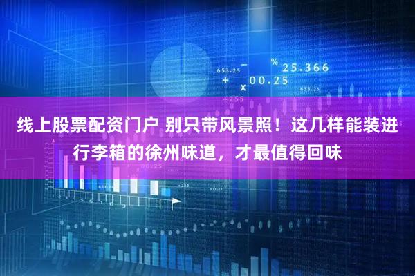 线上股票配资门户 别只带风景照！这几样能装进行李箱的徐州味道，才最值得回味