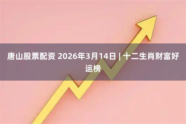 唐山股票配资 2026年3月14日 | 十二生肖财富好运榜