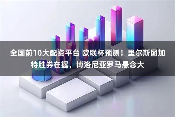 全国前10大配资平台 欧联杯预测！里尔斯图加特胜券在握，博洛尼亚罗马悬念大