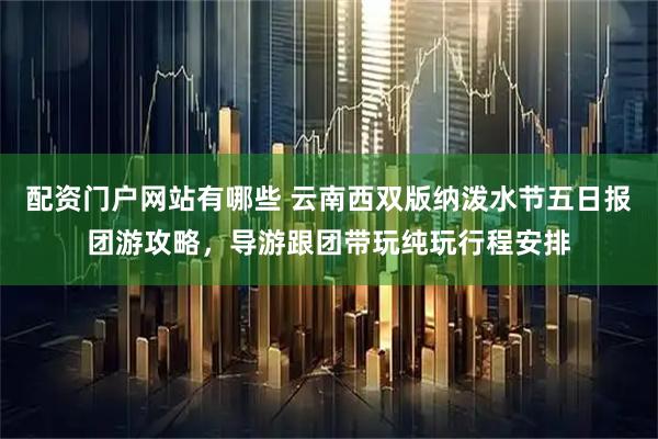 配资门户网站有哪些 云南西双版纳泼水节五日报团游攻略，导游跟团带玩纯玩行程安排