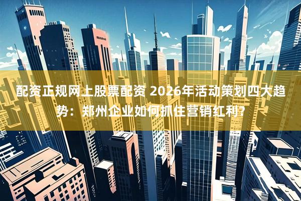 配资正规网上股票配资 2026年活动策划四大趋势：郑州企业如何抓住营销红利？