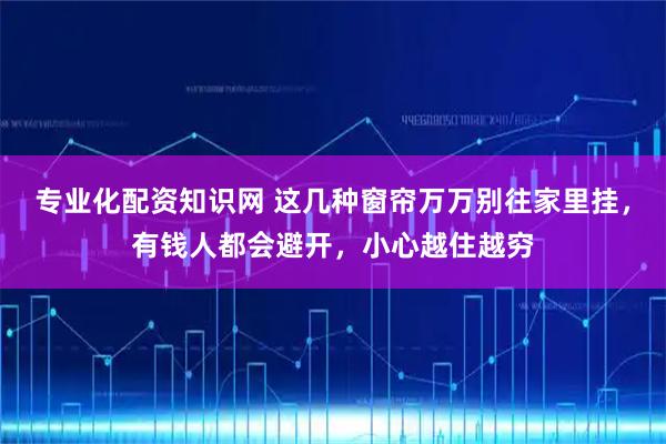 专业化配资知识网 这几种窗帘万万别往家里挂，有钱人都会避开，小心越住越穷
