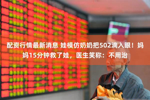 配资行情最新消息 娃模仿奶奶把502滴入眼！妈妈15分钟救了娃，医生笑称：不用治